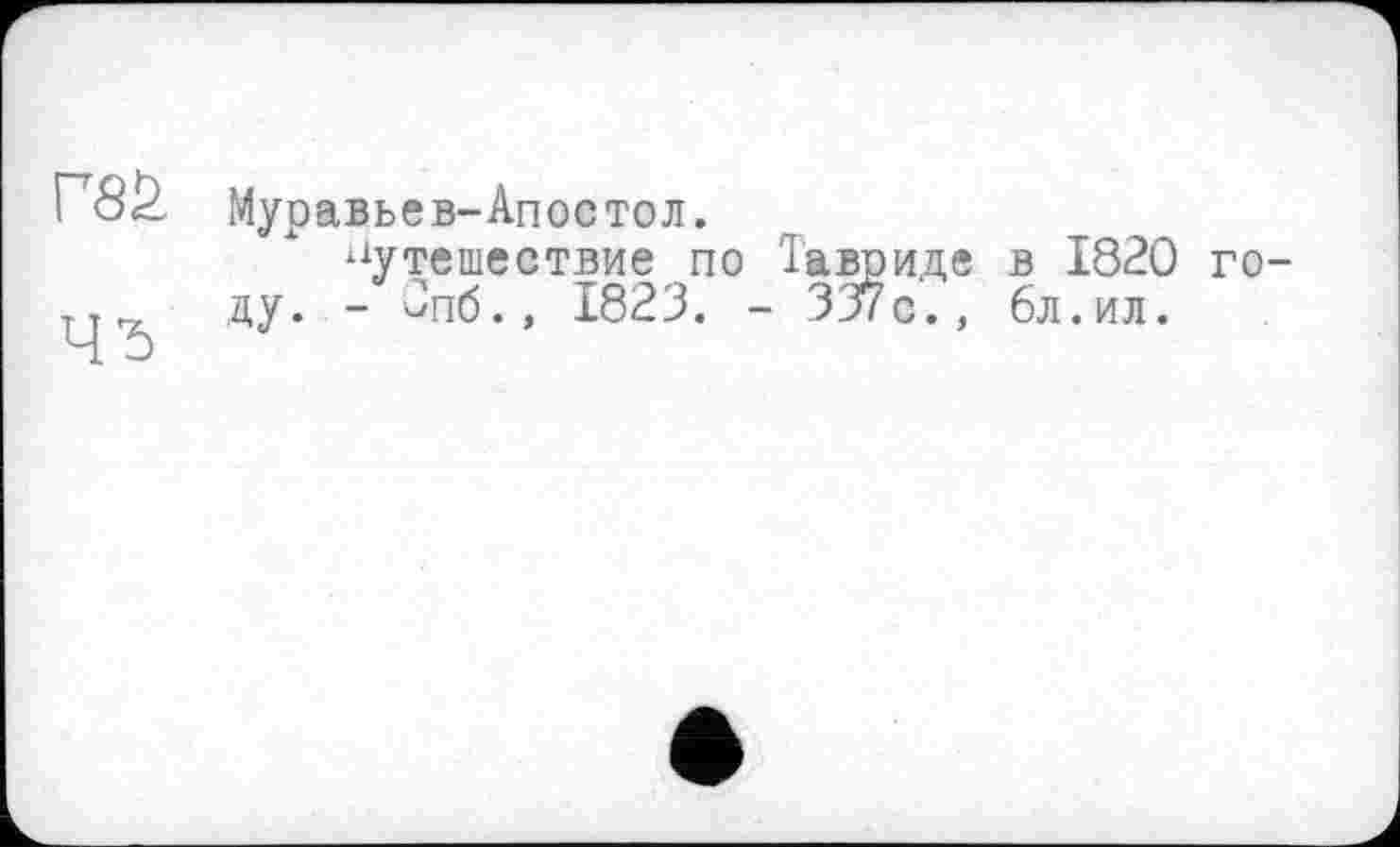 ﻿ЧЂ
Муравьев-Апостол.
путешествие по Тавриде в 1820 году. - Опб., 1823. - 337с., 6л.ил.